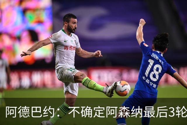 阿德巴约：不确定阿森纳最后3轮能否拿满9分